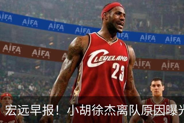 宏远早报！小胡徐杰离队原因曝光，崔永熙获肯定，全力引进大外援！